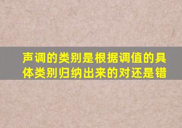 声调的类别是根据调值的具体类别归纳出来的对还是错