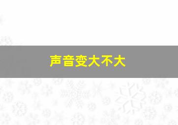 声音变大不大