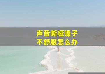 声音嘶哑嗓子不舒服怎么办