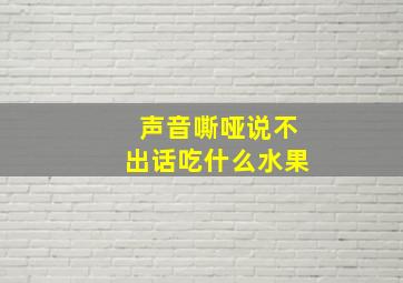 声音嘶哑说不出话吃什么水果