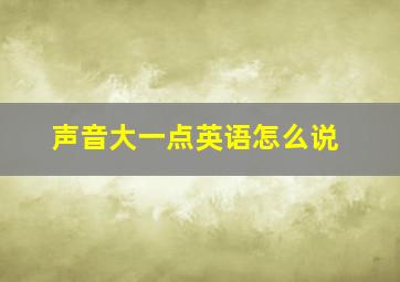 声音大一点英语怎么说