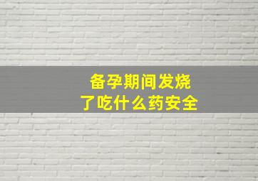 备孕期间发烧了吃什么药安全