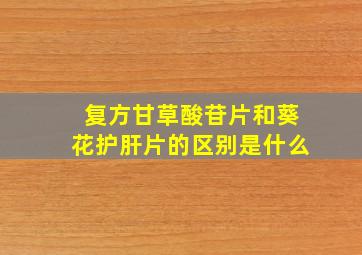 复方甘草酸苷片和葵花护肝片的区别是什么