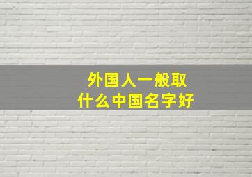 外国人一般取什么中国名字好