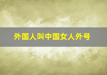 外国人叫中国女人外号