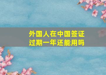 外国人在中国签证过期一年还能用吗