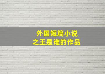 外国短篇小说之王是谁的作品