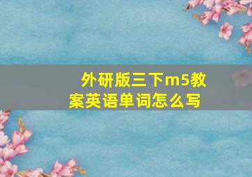 外研版三下m5教案英语单词怎么写