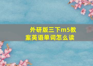 外研版三下m5教案英语单词怎么读