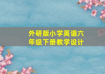 外研版小学英语六年级下册教学设计