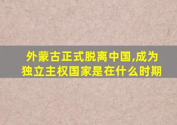 外蒙古正式脱离中国,成为独立主权国家是在什么时期