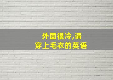 外面很冷,请穿上毛衣的英语