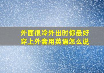 外面很冷外出时你最好穿上外套用英语怎么说