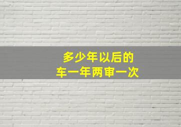 多少年以后的车一年两审一次