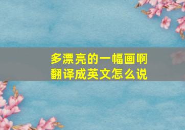 多漂亮的一幅画啊翻译成英文怎么说