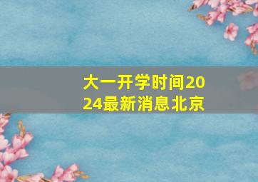 大一开学时间2024最新消息北京