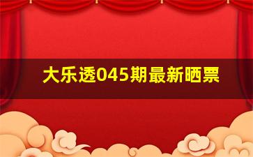 大乐透045期最新晒票