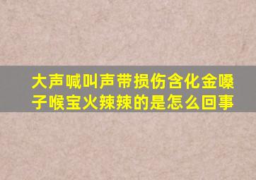 大声喊叫声带损伤含化金嗓子喉宝火辣辣的是怎么回事