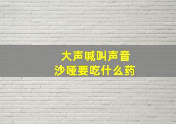 大声喊叫声音沙哑要吃什么药