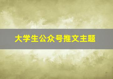 大学生公众号推文主题