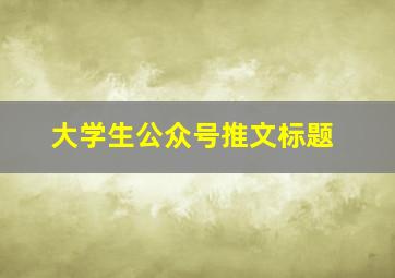 大学生公众号推文标题