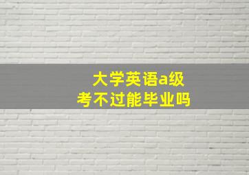 大学英语a级考不过能毕业吗