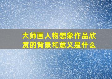 大师画人物想象作品欣赏的背景和意义是什么