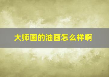 大师画的油画怎么样啊