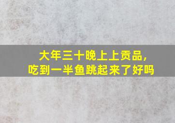 大年三十晚上上贡品,吃到一半鱼跳起来了好吗