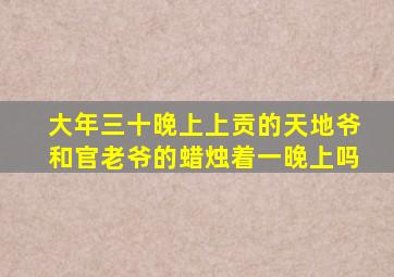 大年三十晚上上贡的天地爷和官老爷的蜡烛着一晚上吗