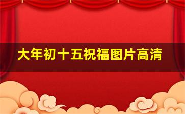 大年初十五祝福图片高清