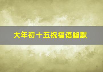 大年初十五祝福语幽默