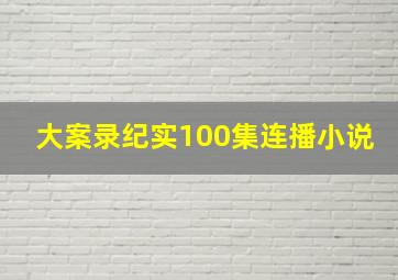 大案录纪实100集连播小说