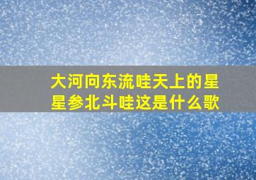 大河向东流哇天上的星星参北斗哇这是什么歌