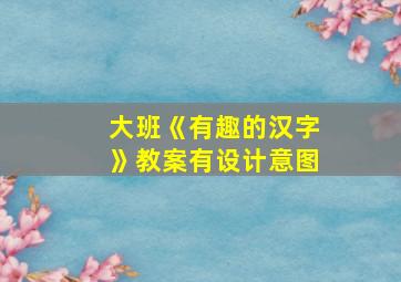 大班《有趣的汉字》教案有设计意图