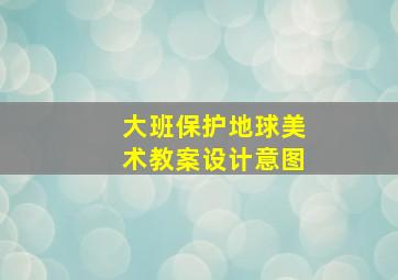 大班保护地球美术教案设计意图