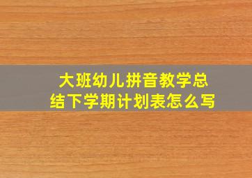 大班幼儿拼音教学总结下学期计划表怎么写