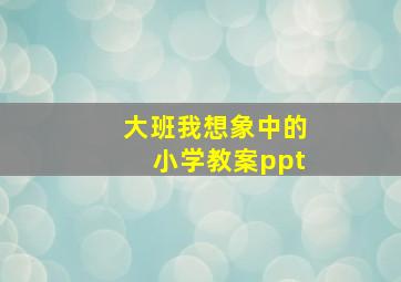 大班我想象中的小学教案ppt