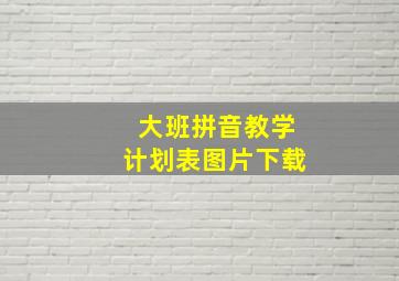 大班拼音教学计划表图片下载