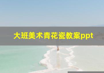 大班美术青花瓷教案ppt