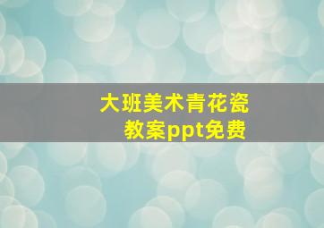 大班美术青花瓷教案ppt免费