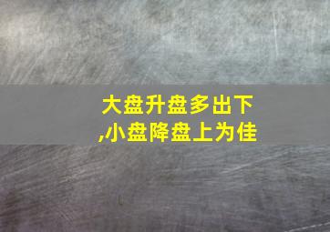 大盘升盘多出下,小盘降盘上为佳