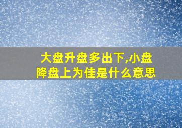 大盘升盘多出下,小盘降盘上为佳是什么意思