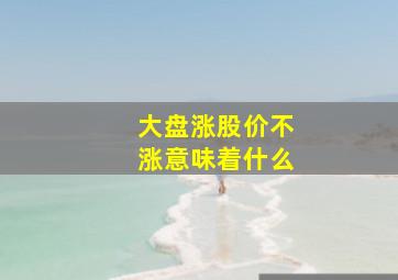 大盘涨股价不涨意味着什么