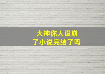 大神你人设崩了小说完结了吗