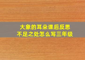 大象的耳朵课后反思不足之处怎么写三年级