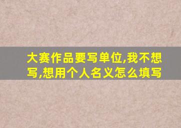 大赛作品要写单位,我不想写,想用个人名义怎么填写