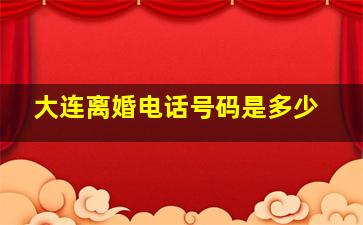 大连离婚电话号码是多少