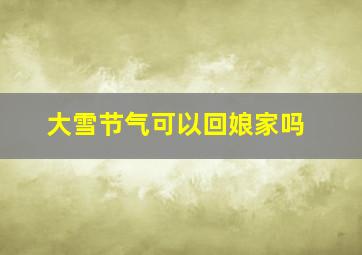 大雪节气可以回娘家吗