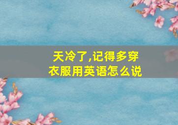 天冷了,记得多穿衣服用英语怎么说